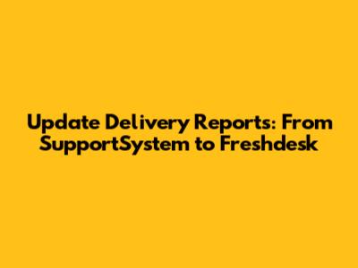 Update Delivery Reports: From SupportSystem to Freshdesk