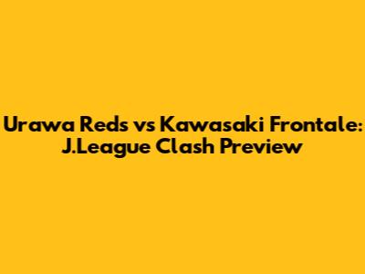 Urawa Reds vs Kawasaki Frontale: J.League Clash Preview
