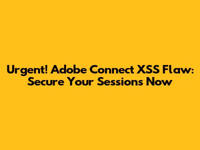 Urgent! Adobe Connect XSS Flaw: Secure Your Sessions Now