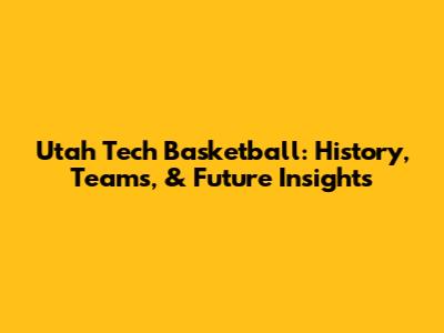 Utah Tech Basketball: History, Teams, & Future Insights