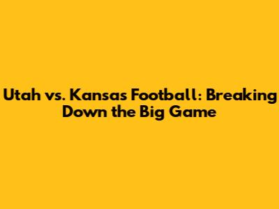 Utah vs. Kansas Football: Breaking Down the Big Game