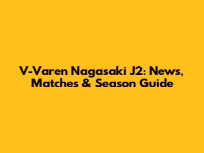 V-Varen Nagasaki J2: News, Matches & Season Guide