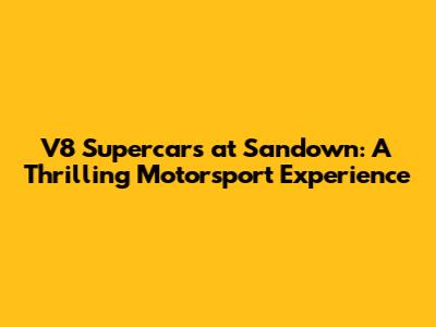 V8 Supercars at Sandown: A Thrilling Motorsport Experience