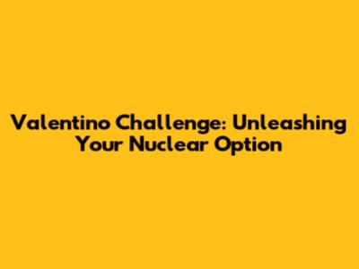Valentino Challenge: Unleashing Your 'Nuclear Option'