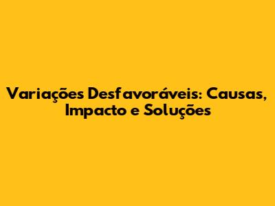 Variações Desfavoráveis: Causas, Impacto e Soluções