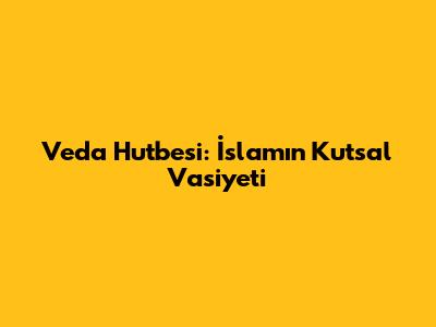 Veda Hutbesi: İslam'ın Kutsal Vasiyeti