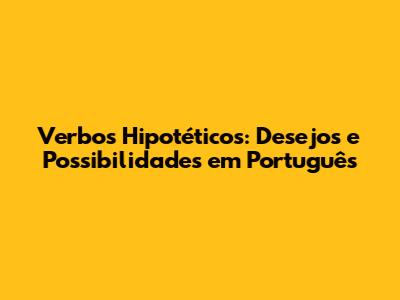 Verbos Hipotéticos: Desejos e Possibilidades em Português
