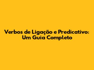Verbos de Ligação e Predicativo: Um Guia Completo