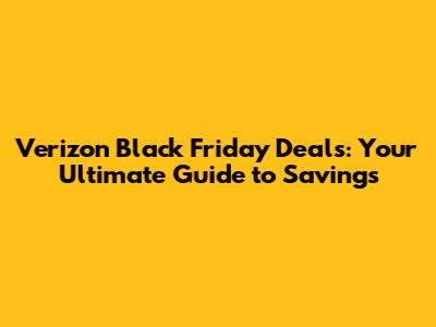 Verizon Black Friday Deals: Your Ultimate Guide to Savings