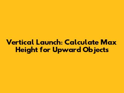 Vertical Launch: Calculate Max Height for Upward Objects