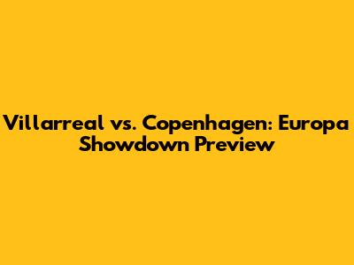 Villarreal vs. Copenhagen: Europa Showdown Preview