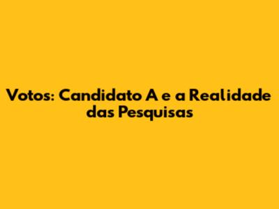 Votos: Candidato A e a Realidade das Pesquisas