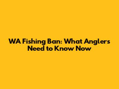 WA Fishing Ban: What Anglers Need to Know Now