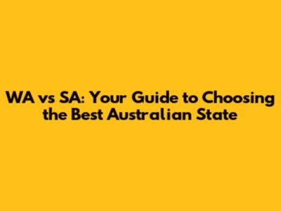 WA vs SA: Your Guide to Choosing the Best Australian State