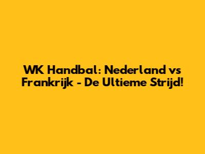 WK Handbal: Nederland vs Frankrijk - De Ultieme Strijd!