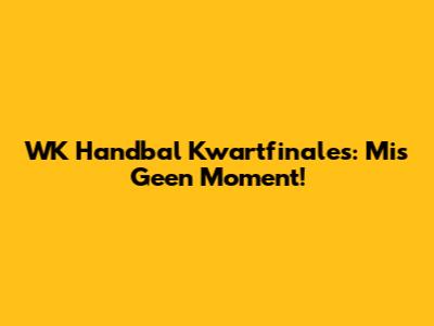 WK Handbal Kwartfinales: Mis Geen Moment!