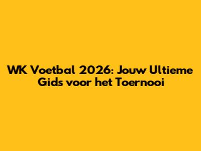 WK Voetbal 2026: Jouw Ultieme Gids voor het Toernooi