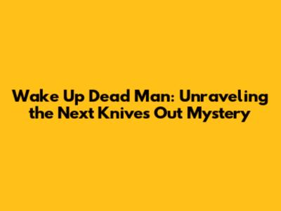 Wake Up Dead Man: Unraveling the Next Knives Out Mystery