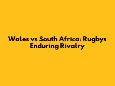 Wales vs South Africa: Rugby's Enduring Rivalry