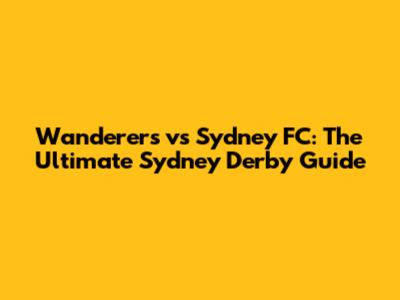 Wanderers vs Sydney FC: The Ultimate Sydney Derby Guide