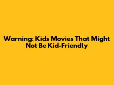 Warning: Kids' Movies That Might Not Be Kid-Friendly