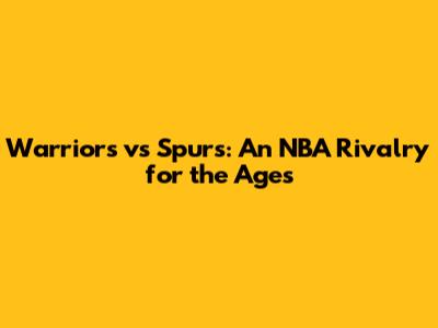 Warriors vs Spurs: An NBA Rivalry for the Ages