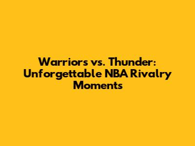 Warriors vs. Thunder: Unforgettable NBA Rivalry Moments