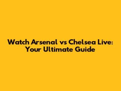 Watch Arsenal vs Chelsea Live: Your Ultimate Guide