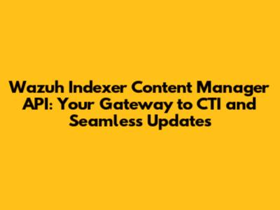 Wazuh Indexer Content Manager API: Your Gateway to CTI and Seamless Updates