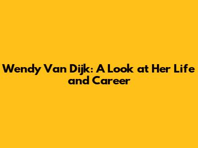 Wendy Van Dijk: A Look at Her Life and Career