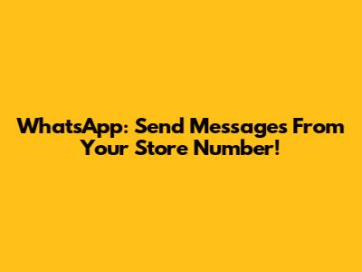 WhatsApp: Send Messages From Your Store Number!