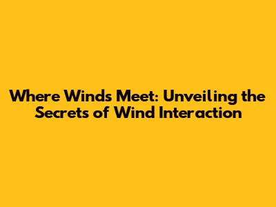 Where Winds Meet: Unveiling the Secrets of Wind Interaction