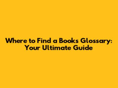 Where to Find a Book's Glossary: Your Ultimate Guide