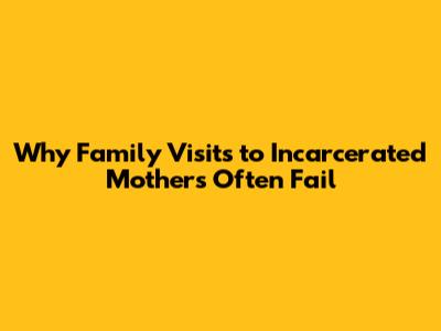 Why Family Visits to Incarcerated Mothers Often Fail