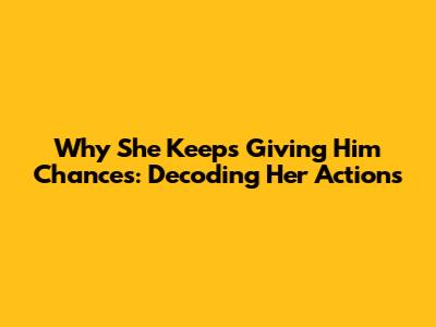 Why She Keeps Giving Him Chances: Decoding Her Actions