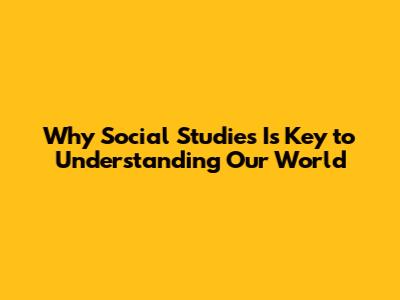 Why Social Studies Is Key to Understanding Our World