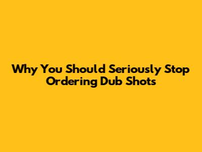 Why You Should Seriously Stop Ordering Dub Shots