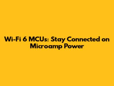 Wi-Fi 6 MCUs: Stay Connected on Microamp Power
