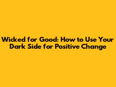 Wicked for Good: How to Use Your Dark Side for Positive Change