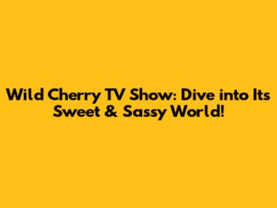 Wild Cherry TV Show: Dive into Its Sweet & Sassy World!
