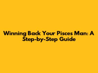 Winning Back Your Pisces Man: A Step-by-Step Guide