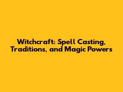 Witchcraft: Spell Casting, Traditions, and Magic Powers