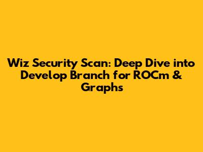 Wiz Security Scan: Deep Dive into Develop Branch for ROCm & Graphs
