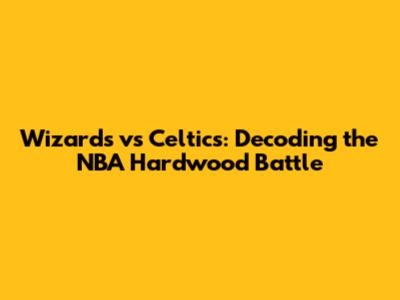 Wizards vs Celtics: Decoding the NBA Hardwood Battle