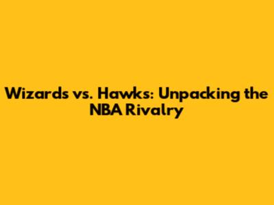 Wizards vs. Hawks: Unpacking the NBA Rivalry