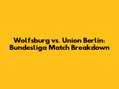 Wolfsburg vs. Union Berlin: Bundesliga Match Breakdown