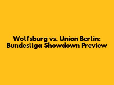 Wolfsburg vs. Union Berlin: Bundesliga Showdown Preview