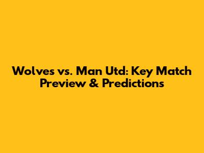 Wolves vs. Man Utd: Key Match Preview & Predictions