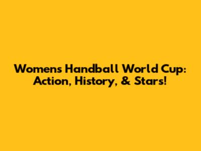 Women's Handball World Cup: Action, History, & Stars!