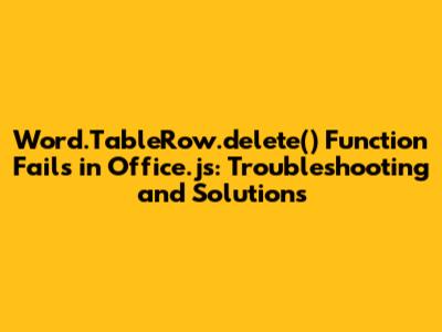 Word.TableRow.delete() Function Fails in Office.js: Troubleshooting and Solutions